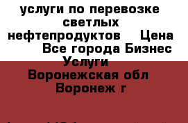 услуги по перевозке светлых нефтепродуктов  › Цена ­ 30 - Все города Бизнес » Услуги   . Воронежская обл.,Воронеж г.